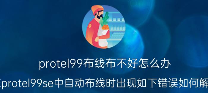 protel99布线布不好怎么办 在protel99se中自动布线时出现如下错误如何解决？